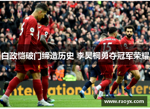 白政恺破门缔造历史 李昊桐勇夺冠军荣耀