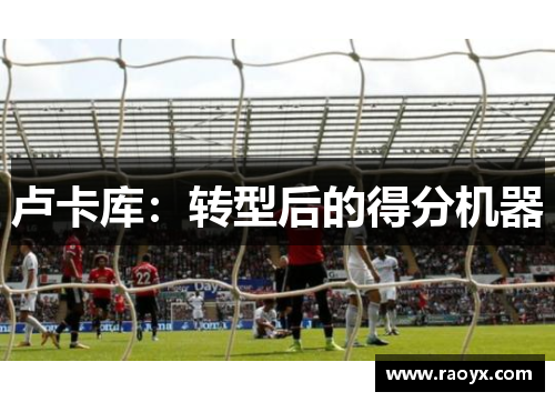 卢卡库：转型后的得分机器