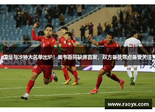 国足与沙特大名单出炉！奥韦斯将缺席首发，双方备战焦点备受关注